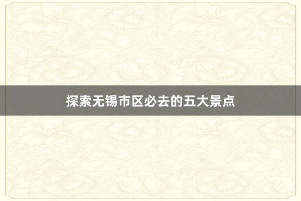 探索无锡市区必去的五大景点